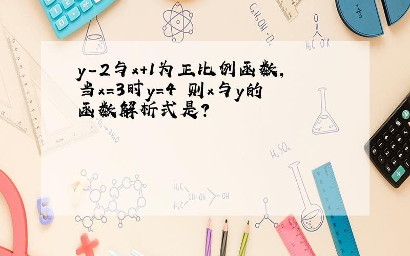 y-2与x+1为正比例函数,当x=3时y=4 则x与y的函数解析式是?