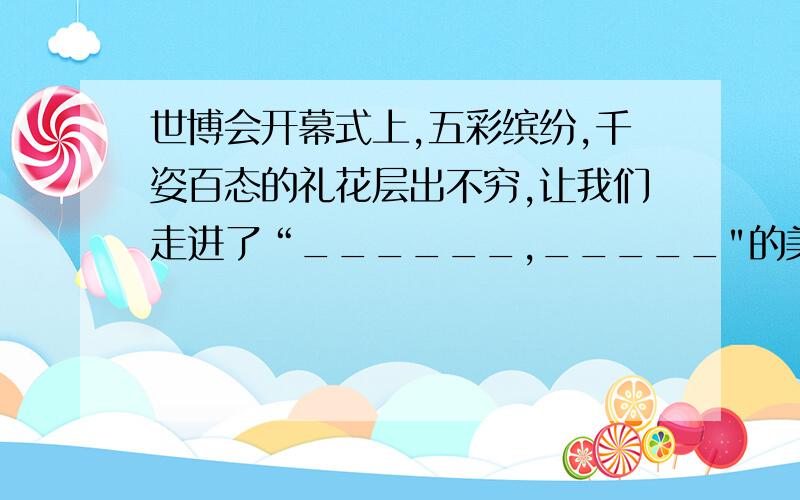 世博会开幕式上,五彩缤纷,千姿百态的礼花层出不穷,让我们走进了“______,_____