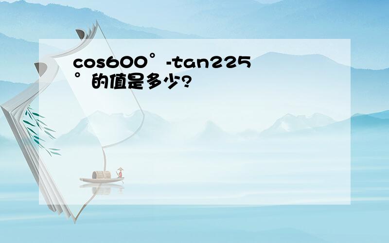 cos600°-tan225°的值是多少?