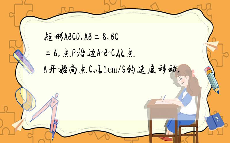 矩形ABCD,AB=8,BC=6,点P沿边A-B-C从点A开始向点C以1㎝/S的速度移动,