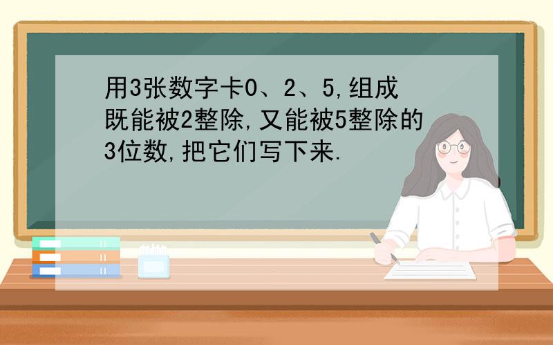 用3张数字卡0、2、5,组成既能被2整除,又能被5整除的3位数,把它们写下来.