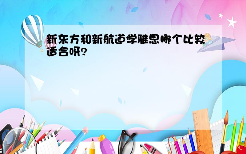 新东方和新航道学雅思哪个比较适合呀?