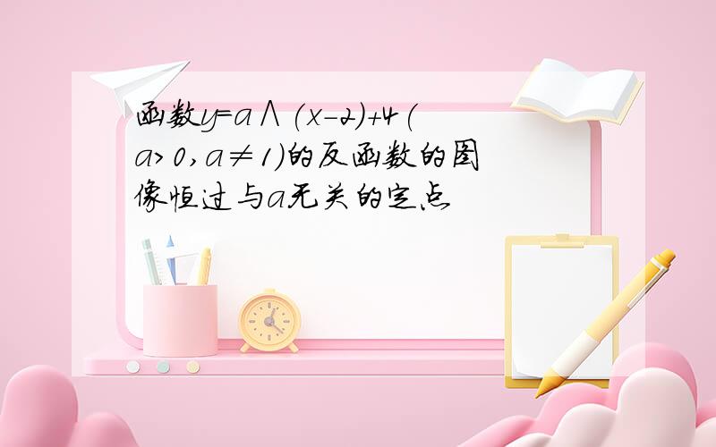 函数y=a∧(x-2)+4(a>0,a≠1)的反函数的图像恒过与a无关的定点