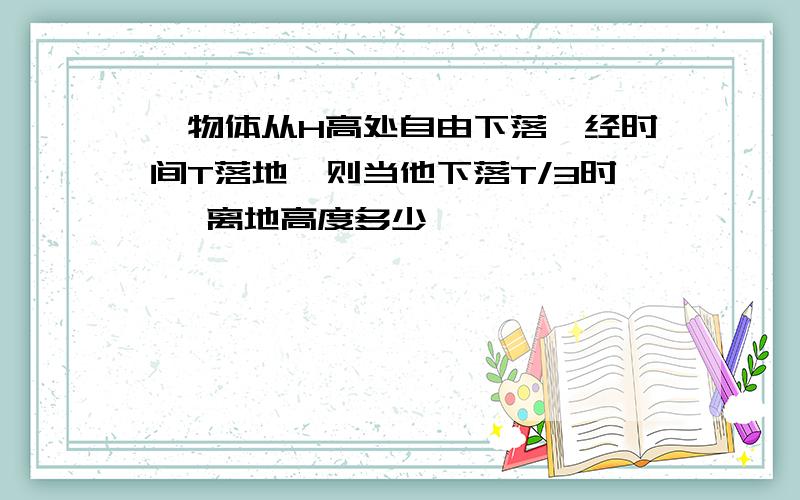 一物体从H高处自由下落,经时间T落地,则当他下落T/3时 ,离地高度多少