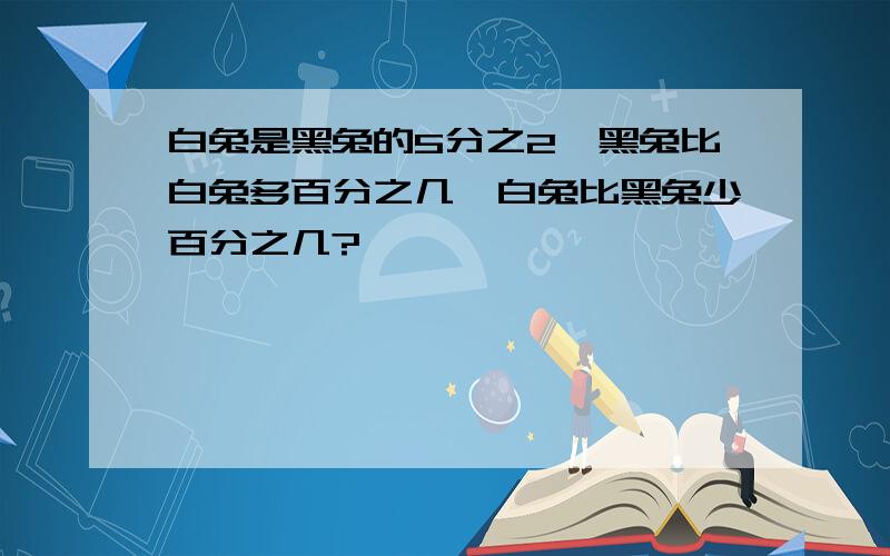 白兔是黑兔的5分之2,黑兔比白兔多百分之几,白兔比黑兔少百分之几?