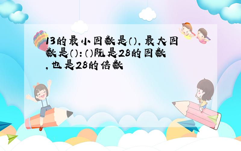 13的最小因数是（）,最大因数是（）：（）既是28的因数,也是28的倍数