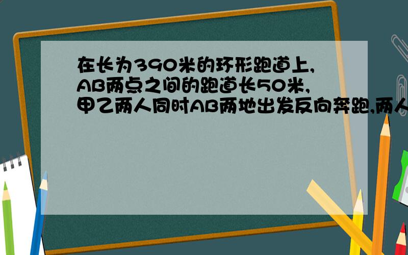 在长为390米的环形跑道上,AB两点之间的跑道长50米,甲乙两人同时AB两地出发反向奔跑,两人相遇后,乙立刻