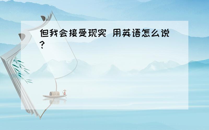 但我会接受现实 用英语怎么说?