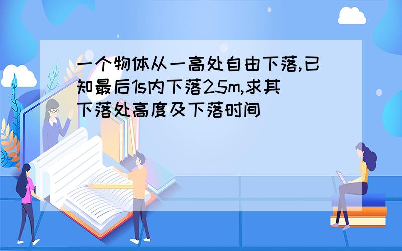 一个物体从一高处自由下落,已知最后1s内下落25m,求其下落处高度及下落时间