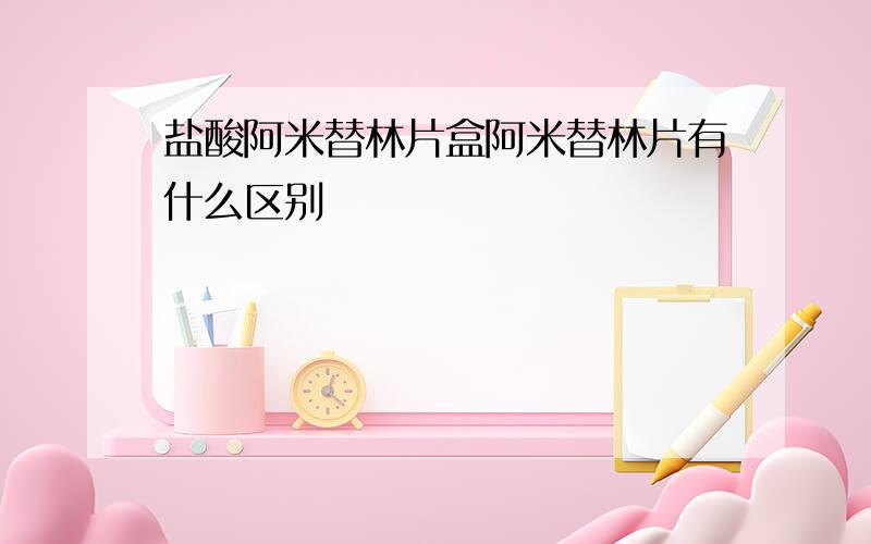 盐酸阿米替林片盒阿米替林片有什么区别