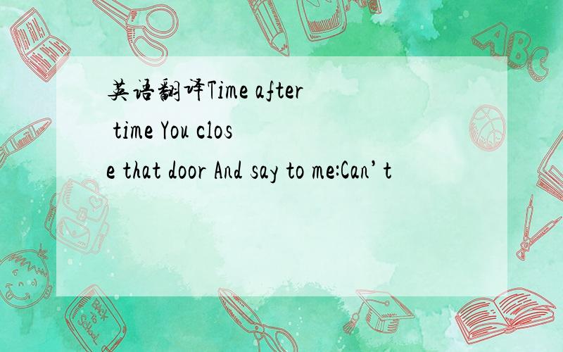 英语翻译Time after time You close that door And say to me:Can’t