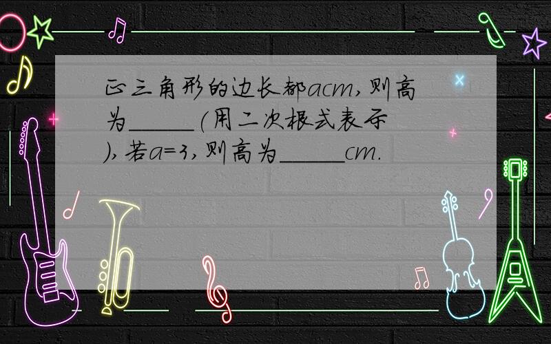 正三角形的边长都acm,则高为_____(用二次根式表示),若a=3,则高为_____cm.