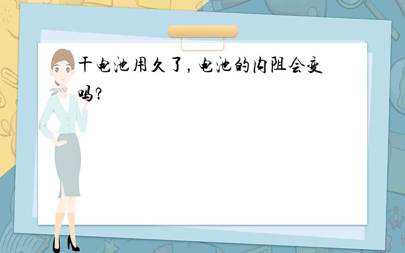 干电池用久了，电池的内阻会变吗？