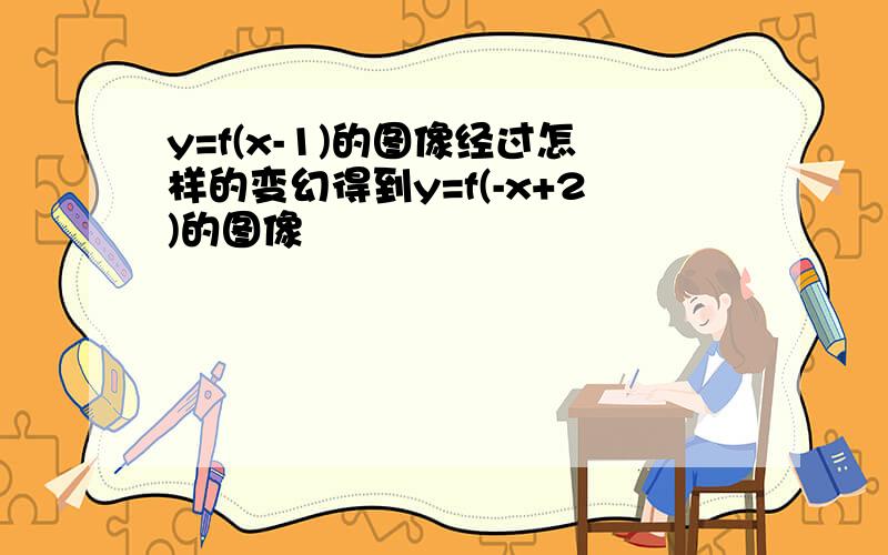 y=f(x-1)的图像经过怎样的变幻得到y=f(-x+2)的图像