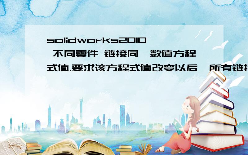 solidworks2010 不同零件 链接同一数值方程式值.要求该方程式值改变以后,所有链接零件值都改变