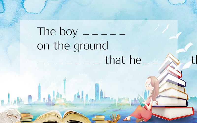 The boy _____ on the ground _______ that he_____ the book on