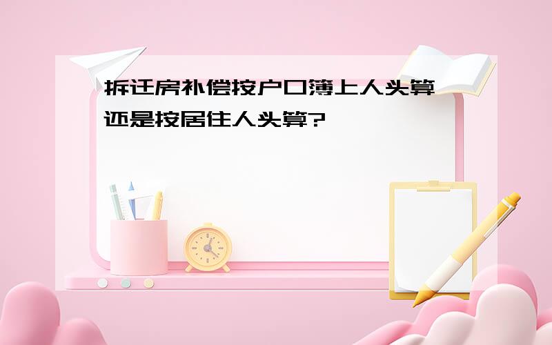 拆迁房补偿按户口簿上人头算,还是按居住人头算?