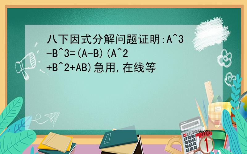 八下因式分解问题证明:A^3-B^3=(A-B)(A^2+B^2+AB)急用,在线等