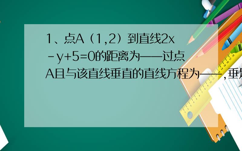 1、点A（1,2）到直线2x-y+5=0的距离为——过点A且与该直线垂直的直线方程为——,垂足点为——