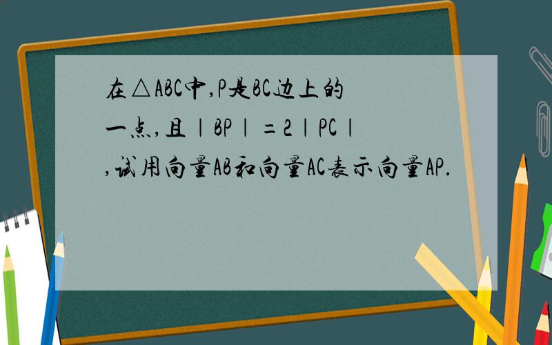 在△ABC中,P是BC边上的一点,且｜BP｜=2｜PC｜,试用向量AB和向量AC表示向量AP.