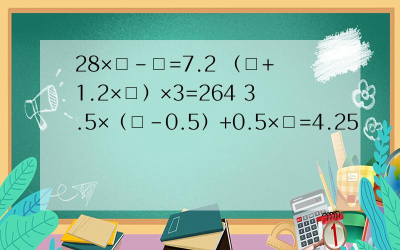 28×□-□=7.2 （□+1.2×□）×3=264 3.5×（□-0.5）+0.5×□=4.25