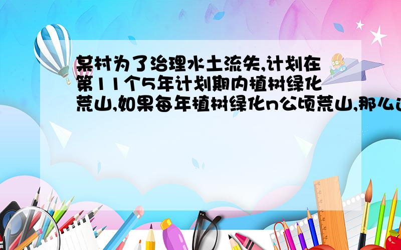 某村为了治理水土流失,计划在第11个5年计划期内植树绿化荒山,如果每年植树绿化n公顷荒山,那么这5年内植树绿化_____