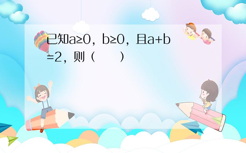 已知a≥0，b≥0，且a+b=2，则（　　）