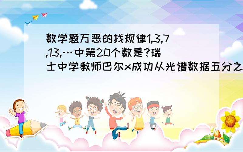 数学题万恶的找规律1,3,7,13,…中第20个数是?瑞士中学教师巴尔x成功从光谱数据五分之九,十二分之十六,二十一分之