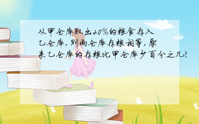 从甲仓库取出20%的粮食存入乙仓库,则两仓库存粮相等,原来乙仓库的存粮比甲仓库少百分之几?