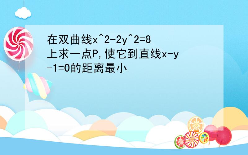 在双曲线x^2-2y^2=8上求一点P,使它到直线x-y-1=0的距离最小