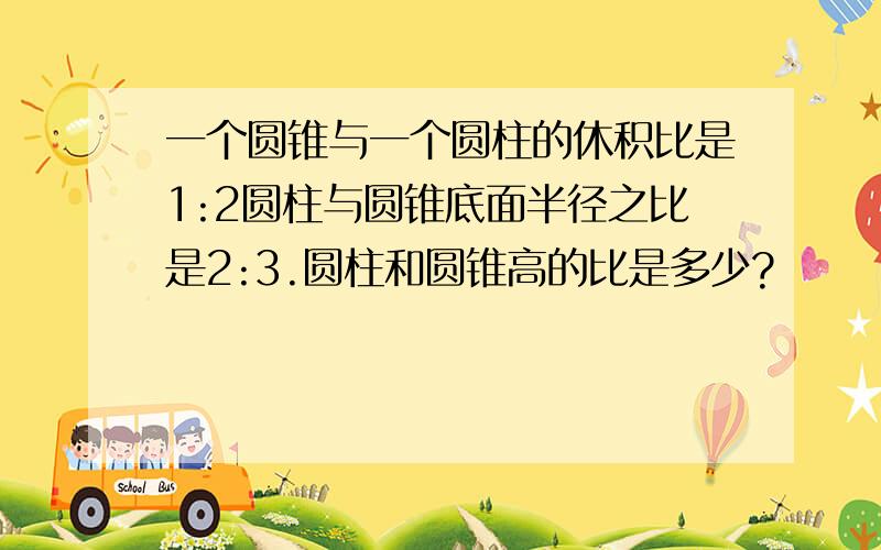 一个圆锥与一个圆柱的休积比是1:2圆柱与圆锥底面半径之比是2:3.圆柱和圆锥高的比是多少?