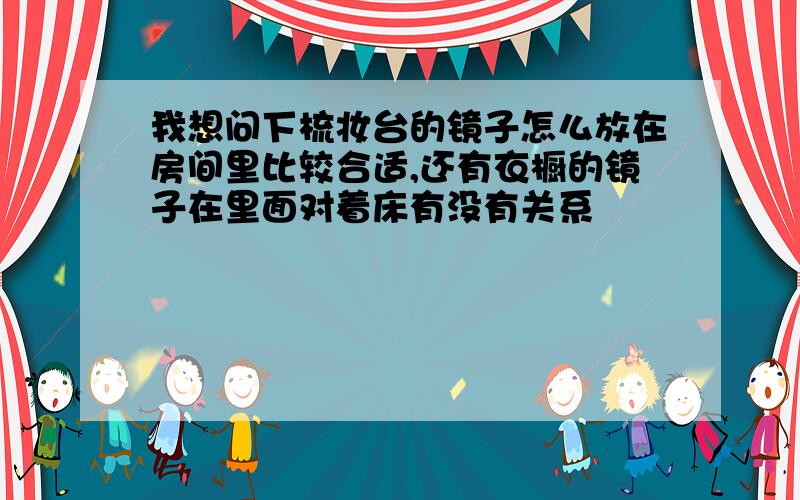 我想问下梳妆台的镜子怎么放在房间里比较合适,还有衣橱的镜子在里面对着床有没有关系