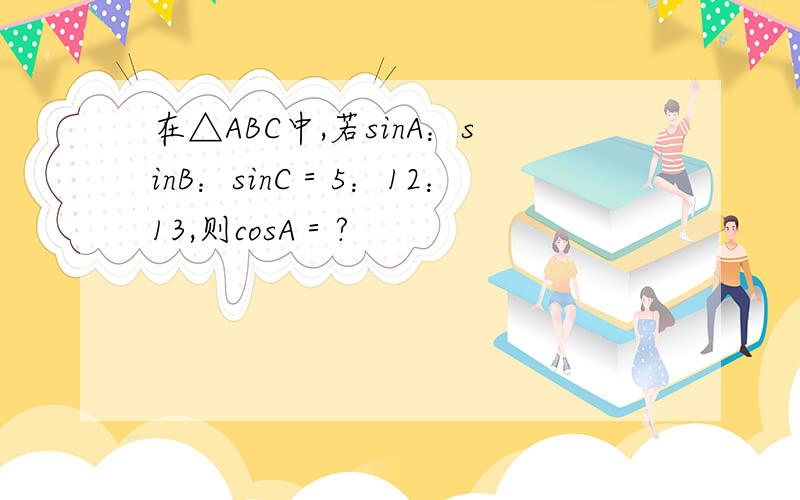 在△ABC中,若sinA：sinB：sinC＝5：12：13,则cosA＝?