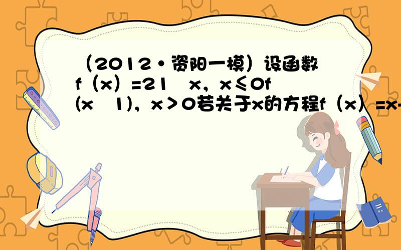 （2012•资阳一模）设函数f（x）=21−x，x≤0f(x−1)，x＞0若关于x的方程f（x）=x+a有且只有两个实根