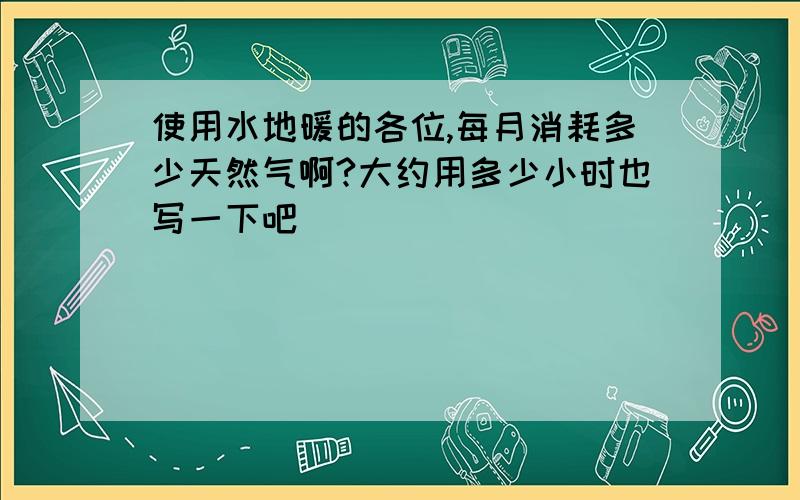 使用水地暖的各位,每月消耗多少天然气啊?大约用多少小时也写一下吧