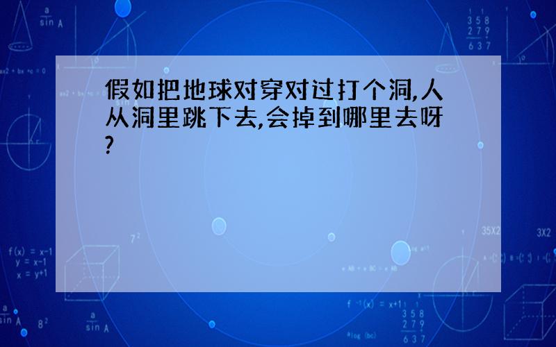 假如把地球对穿对过打个洞,人从洞里跳下去,会掉到哪里去呀?