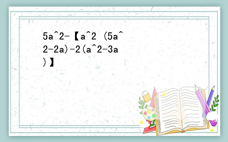 5a^2-【a^2 (5a^2-2a)-2(a^2-3a)】