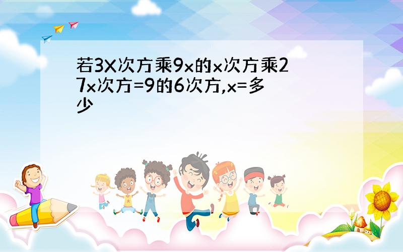 若3X次方乘9x的x次方乘27x次方=9的6次方,x=多少