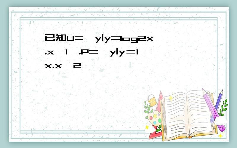 已知U={y|y=log2x，x＞1}，P={y|y＝1x，x＞2}