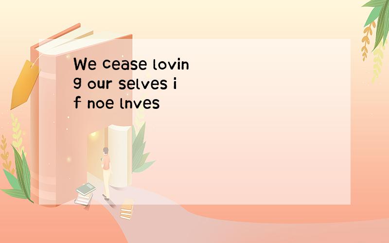 We cease loving our selves if noe lnves