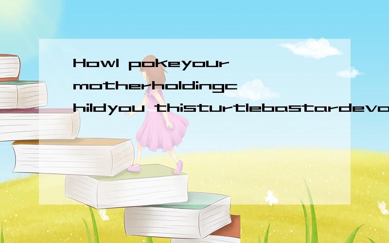 HowI pokeyour motherholdingchildyou thisturtlebastardevolvei