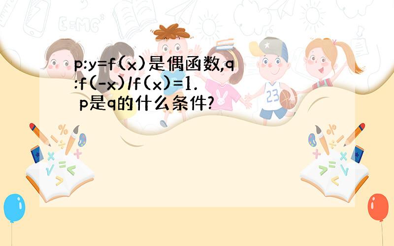 p:y=f(x)是偶函数,q:f(-x)/f(x)=1. p是q的什么条件?