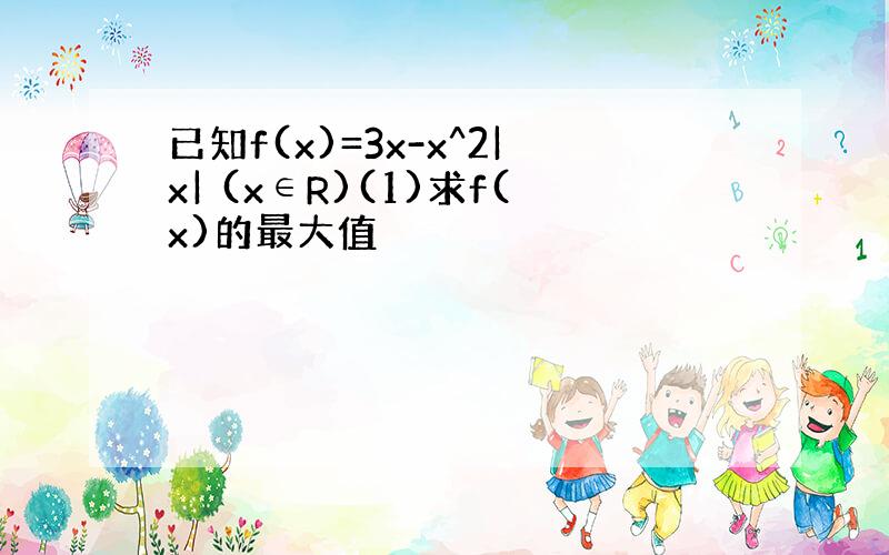 已知f(x)=3x-x^2|x| (x∈R)(1)求f(x)的最大值