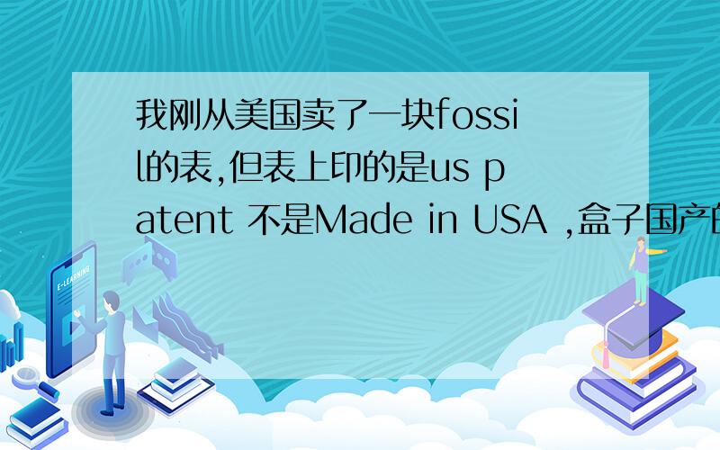 我刚从美国卖了一块fossil的表,但表上印的是us patent 不是Made in USA ,盒子国产的,你的是不也