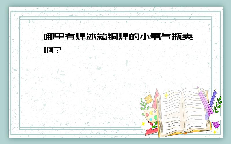 哪里有焊冰箱铜焊的小氧气瓶卖啊?