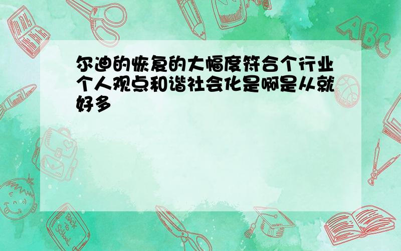 尔迪的恢复的大幅度符合个行业个人观点和谐社会化是啊是从就好多