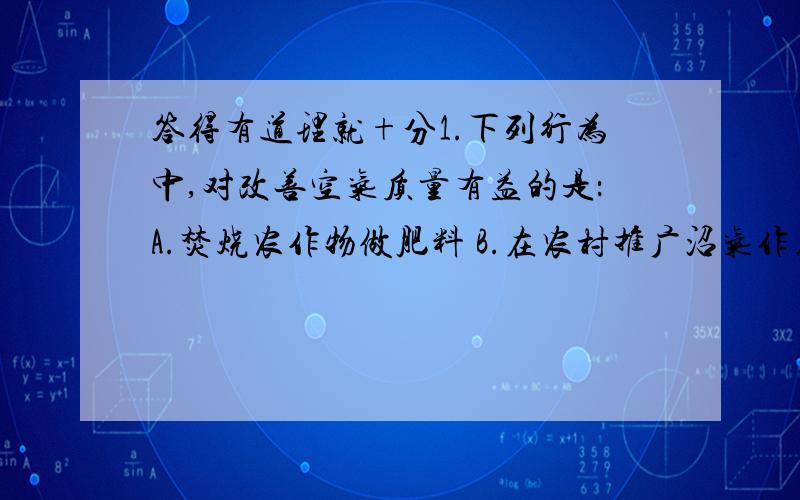 答得有道理就+分1.下列行为中,对改善空气质量有益的是：A.焚烧农作物做肥料 B.在农村推广沼气作用2.关于世界降水、分