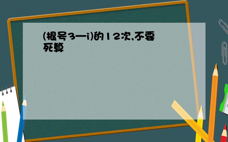 (根号3—i)的12次,不要死算