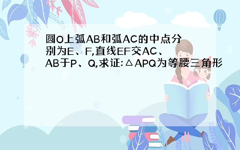 圆O上弧AB和弧AC的中点分别为E、F,直线EF交AC、AB于P、Q,求证:△APQ为等腰三角形