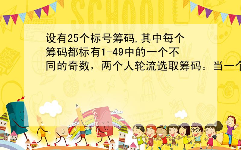 设有25个标号筹码,其中每个筹码都标有1-49中的一个不同的奇数，两个人轮流选取筹码。当一个人选取了标号